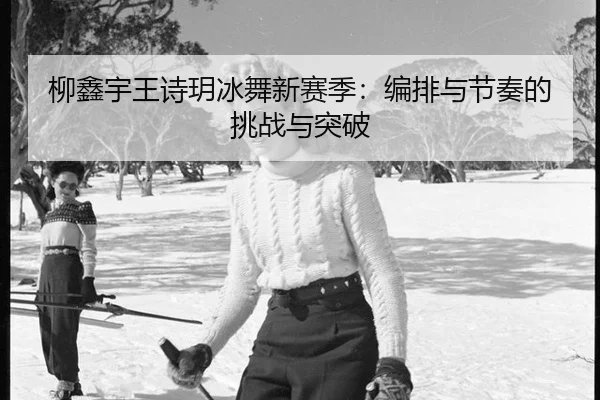 柳鑫宇王诗玥冰舞新赛季：编排与节奏的挑战与突破