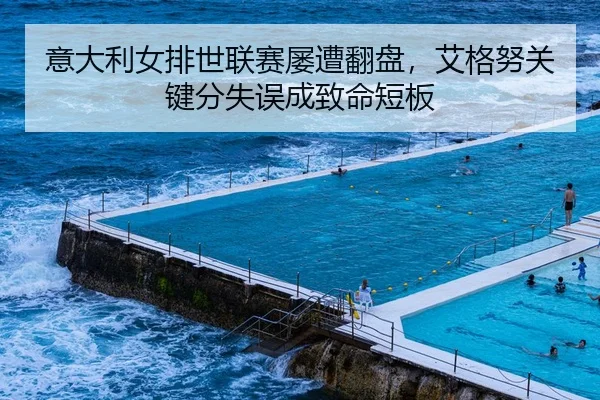 意大利女排世联赛屡遭翻盘，艾格努关键分失误成致命短板