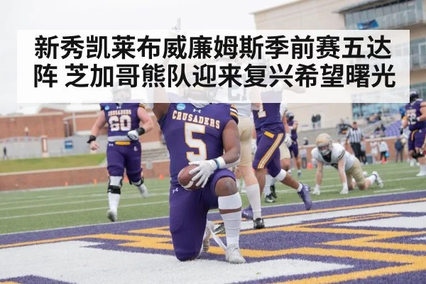 新秀凯莱布威廉姆斯季前赛五达阵 芝加哥熊队迎来复兴希望曙光