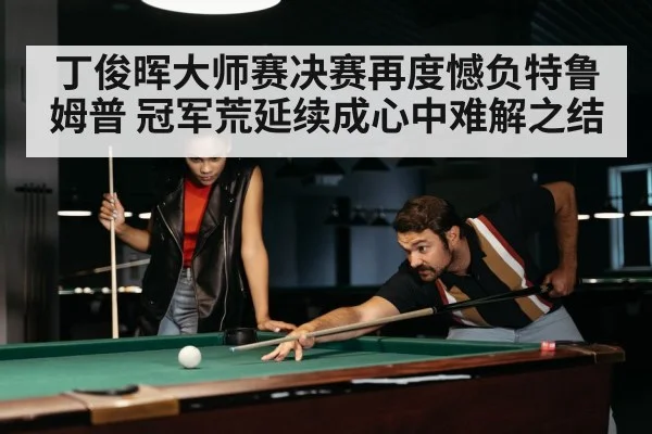 丁俊晖大师赛决赛再度憾负特鲁姆普 冠军荒延续成心中难解之结