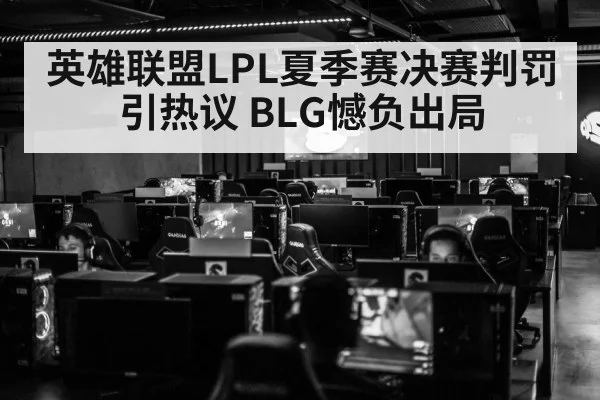 英雄联盟LPL夏季赛决赛判罚引热议 BLG憾负出局