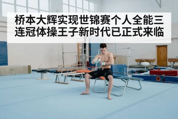 桥本大辉实现世锦赛个人全能三连冠体操王子新时代已正式来临