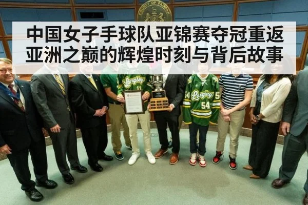 中国女子手球队亚锦赛夺冠重返亚洲之巅的辉煌时刻与背后故事