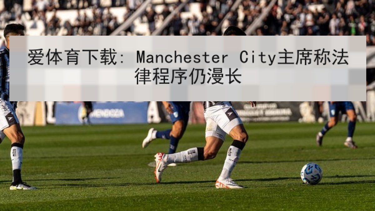 爱体育下载: Manchester City主席称法律程序仍漫长