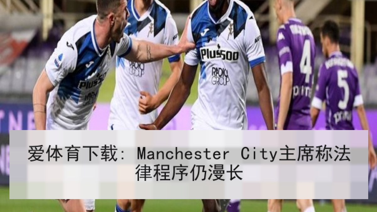 爱体育下载: Manchester City主席称法律程序仍漫长